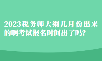 2023稅務(wù)師大綱幾月份出來(lái)的啊考試報(bào)名時(shí)間出了嗎？