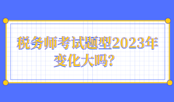 稅務師考試題型2023年變化大嗎？