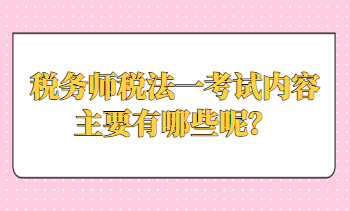 稅務(wù)師稅法一考試內(nèi)容主要有哪些呢？