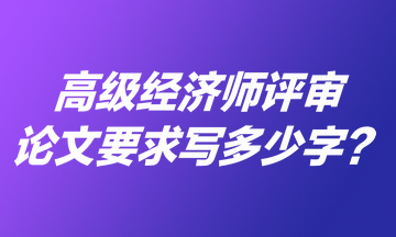 高級(jí)經(jīng)濟(jì)師評(píng)審論文要求寫(xiě)多少字？