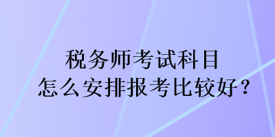 稅務師考試科目怎么安排報考比較好？