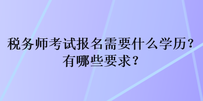 稅務(wù)師考試報(bào)名需要什么學(xué)歷？有哪些要求？