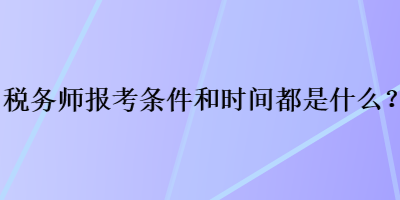 稅務(wù)師報(bào)考條件和時(shí)間都是什么？