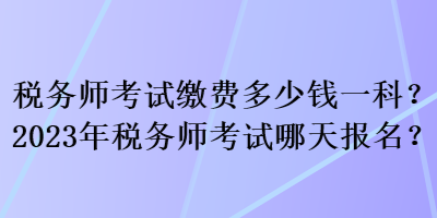 稅務(wù)師考試?yán)U費多少錢一科？2023年稅務(wù)師考試哪天報名？