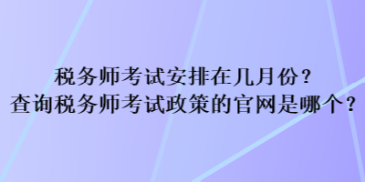 稅務(wù)師考試安排在幾月份？查詢稅務(wù)師考試政策的官網(wǎng)是哪個(gè)？