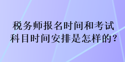 稅務(wù)師報(bào)名時(shí)間和考試科目時(shí)間安排是怎樣的？