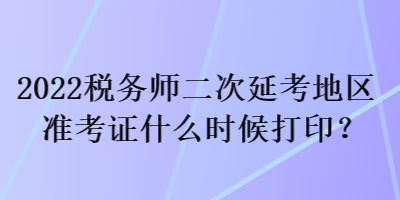 2022稅務(wù)師二次延考地區(qū)準(zhǔn)考證什么時(shí)候打?。? suffix=