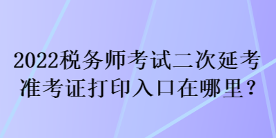 2022稅務(wù)師考試二次延考準考證打印入口在哪里？