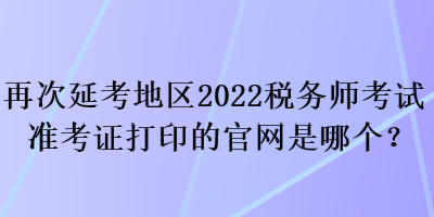 再次延考地區(qū)2022稅務(wù)師考試準(zhǔn)考證打印的官網(wǎng)是哪個？