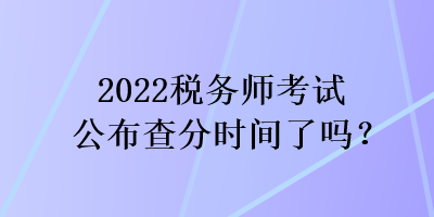 2022稅務(wù)師考試公布查分時間了嗎？