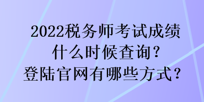 2022稅務(wù)師考試成績(jī)什么時(shí)候查詢？登陸官網(wǎng)有哪些方式？