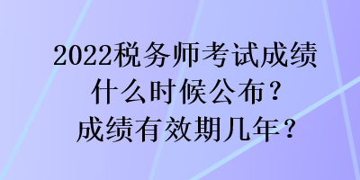 2022稅務(wù)師考試成績什么時(shí)候公布？成績有效期幾年？