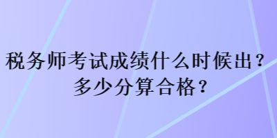 稅務(wù)師考試成績(jī)什么時(shí)候出？多少分算合格？