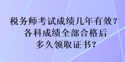 稅務(wù)師考試成績幾年有效？各科成績?nèi)亢细窈蠖嗑妙I(lǐng)取證書？