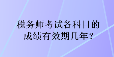 稅務(wù)師考試各科目的成績有效期幾年？