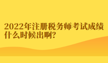 2022年注冊(cè)稅務(wù)師考試成績(jī)什么時(shí)候出啊？