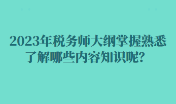 2023年稅務師大綱掌握熟悉了解哪些內(nèi)容知識呢？