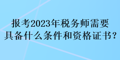 報考2023年稅務(wù)師需要具備什么條件和資格證書？