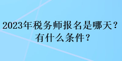 2023年稅務(wù)師報(bào)名是哪天？有什么條件？