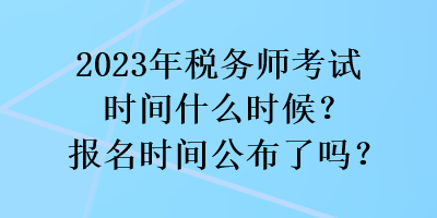 2023年稅務(wù)師考試時間什么時候？報名時間公布了嗎？