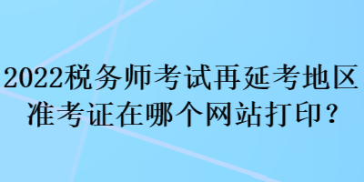 2022稅務(wù)師考試再延考地區(qū)準(zhǔn)考證在哪個(gè)網(wǎng)站打??？