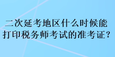 二次延考地區(qū)什么時(shí)候能打印稅務(wù)師考試的準(zhǔn)考證？