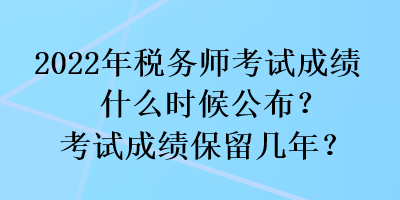 2022年稅務(wù)師考試成績(jī)什么時(shí)候公布？考試成績(jī)保留幾年？