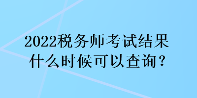 2022稅務(wù)師考試結(jié)果什么時候可以查詢？