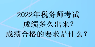 2022年稅務(wù)師考試成績多久出來？成績合格的要求是什么？