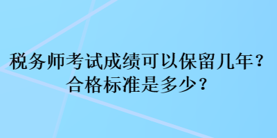 稅務(wù)師考試成績可以保留幾年？合格標(biāo)準(zhǔn)是多少？