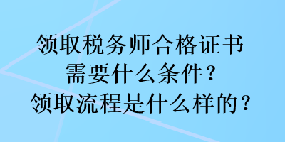 領(lǐng)取稅務(wù)師合格證書需要什么條件？領(lǐng)取流程是什么樣的？