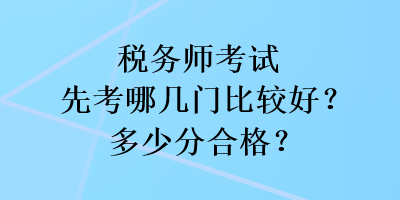 稅務(wù)師考試先考哪幾門比較好？多少分合格？