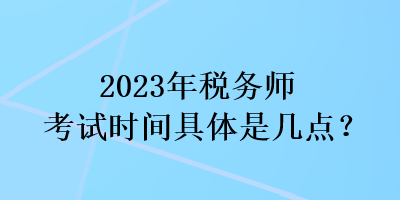 2023年稅務(wù)師考試時(shí)間具體是幾點(diǎn)？