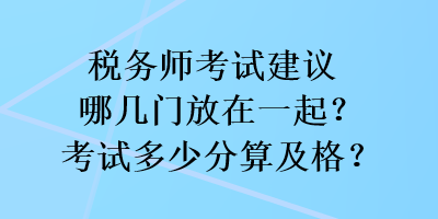 稅務(wù)師考試建議哪幾門放在一起？考試多少分算及格？