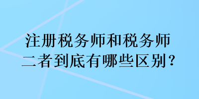 注冊稅務(wù)師和稅務(wù)師二者到底有哪些區(qū)別？