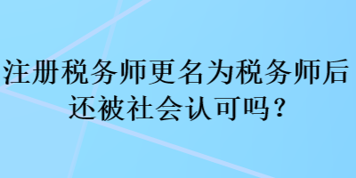 注冊(cè)稅務(wù)師更名為稅務(wù)師后還被社會(huì)認(rèn)可嗎？