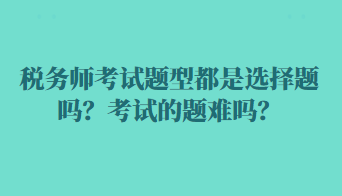 稅務(wù)師考試題型都是選擇題嗎？考試的題難嗎？