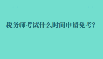 稅務(wù)師考試什么時間申請免考？