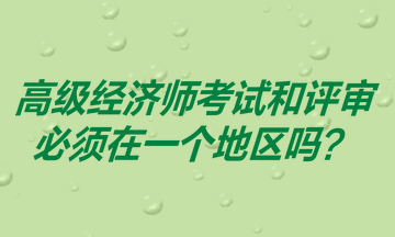 高級經(jīng)濟師考試和評審必須在一個地區(qū)嗎？