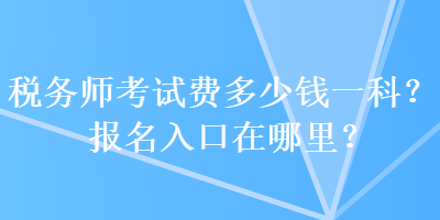 稅務(wù)師考試費(fèi)多少錢一科？報(bào)名入口在哪里？