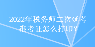 2022年稅務(wù)師二次延考準(zhǔn)考證怎么打?。? suffix=