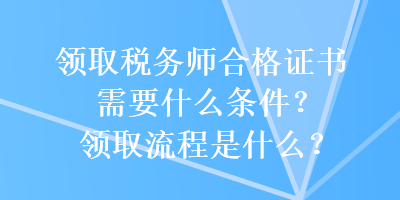 領(lǐng)取稅務(wù)師合格證書需要什么條件？領(lǐng)取流程是什么？