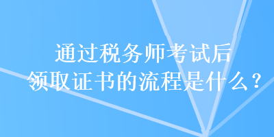 通過稅務(wù)師考試后領(lǐng)取證書的流程是什么？