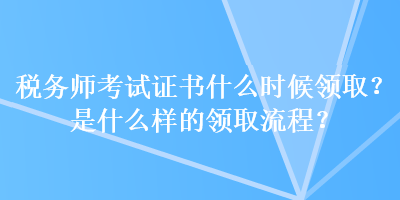 稅務(wù)師考試證書(shū)什么時(shí)候領(lǐng)取？是什么樣的領(lǐng)取流程？