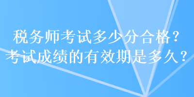 稅務師考試多少分合格？考試成績的有效期是多久？