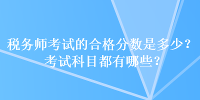 稅務師考試的合格分數(shù)是多少？考試科目都有哪些？