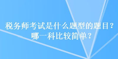 稅務(wù)師考試是什么題型的題目？哪一科比較簡單？