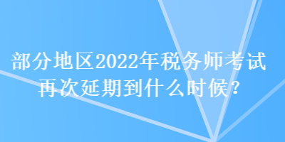 部分地區(qū)2022年稅務(wù)師考試再次延期到什么時(shí)候？