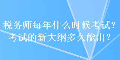 稅務(wù)師每年什么時(shí)候考試？考試的新大綱多久能出？