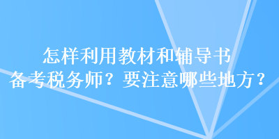 怎樣利用教材和輔導(dǎo)書備考稅務(wù)師？要注意哪些地方？